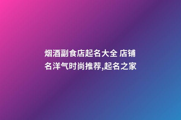 烟酒副食店起名大全 店铺名洋气时尚推荐,起名之家-第1张-店铺起名-玄机派